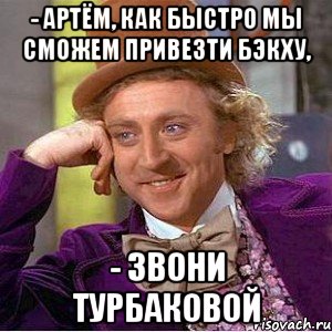 - артём, как быстро мы сможем привезти бэкху, - звони турбаковой, Мем Ну давай расскажи (Вилли Вонка)