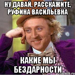 ну давай, расскажите, руфина васильевна какие мы бездарности, Мем Ну давай расскажи (Вилли Вонка)