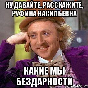 ну давайте, расскажите, руфина васильевна какие мы бездарности, Мем Ну давай расскажи (Вилли Вонка)