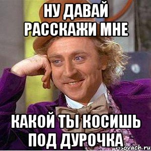 ну давай расскажи мне какой ты косишь под дурочка, Мем Ну давай расскажи (Вилли Вонка)