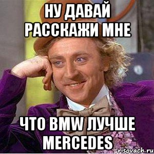 ну давай расскажи мне что bmw лучше mercedes, Мем Ну давай расскажи (Вилли Вонка)