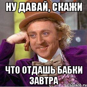 ну давай, скажи что отдашь бабки завтра, Мем Ну давай расскажи (Вилли Вонка)