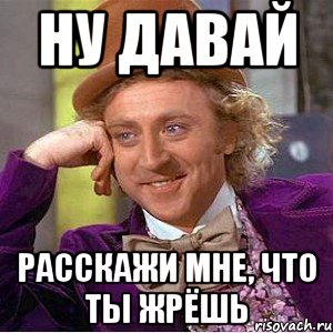 ну давай расскажи мне, что ты жрёшь, Мем Ну давай расскажи (Вилли Вонка)