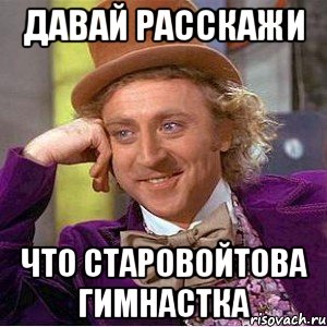 давай расскажи что старовойтова гимнастка, Мем Ну давай расскажи (Вилли Вонка)