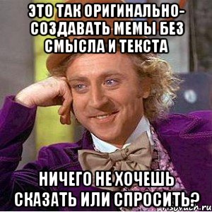 это так оригинально- создавать мемы без смысла и текста ничего не хочешь сказать или спросить?, Мем Ну давай расскажи (Вилли Вонка)