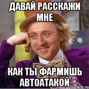 давай расскажи мне как ты фармишь автоатакой, Мем Ну давай расскажи (Вилли Вонка)