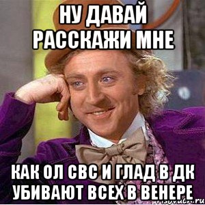 ну давай расскажи мне как ол свс и глад в дк убивают всех в венере, Мем Ну давай расскажи (Вилли Вонка)