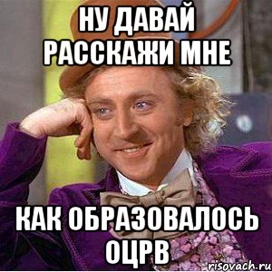 ну давай расскажи мне как образовалось оцрв, Мем Ну давай расскажи (Вилли Вонка)