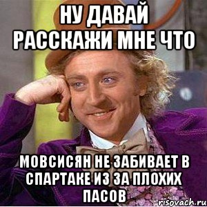 ну давай расскажи мне что мовсисян не забивает в спартаке из за плохих пасов, Мем Ну давай расскажи (Вилли Вонка)