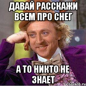 давай расскажи всем про снег а то никто не знает, Мем Ну давай расскажи (Вилли Вонка)