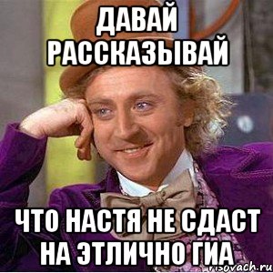 давай рассказывай что настя не сдаст на этлично гиа, Мем Ну давай расскажи (Вилли Вонка)