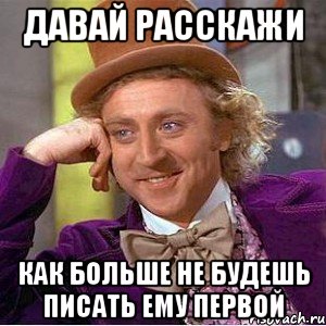 давай расскажи как больше не будешь писать ему первой, Мем Ну давай расскажи (Вилли Вонка)