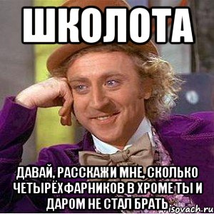 школота давай, расскажи мне, сколько четырёхфарников в хроме ты и даром не стал брать, Мем Ну давай расскажи (Вилли Вонка)