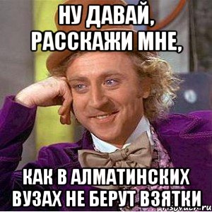 ну давай, расскажи мне, как в алматинских вузах не берут взятки, Мем Ну давай расскажи (Вилли Вонка)