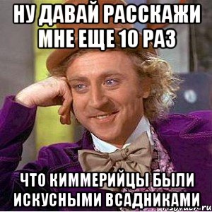 ну давай расскажи мне еще 10 раз что киммерийцы были искусными всадниками, Мем Ну давай расскажи (Вилли Вонка)