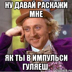 ну давай раскажи мне як ты в импульси гуляеш., Мем Ну давай расскажи (Вилли Вонка)