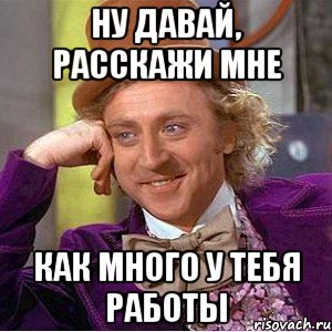 ну давай, расскажи мне как много у тебя работы, Мем Ну давай расскажи (Вилли Вонка)