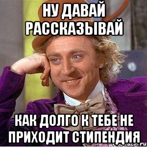 ну давай рассказывай как долго к тебе не приходит стипендия, Мем Ну давай расскажи (Вилли Вонка)