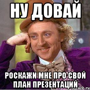 ну довай роскажи мне про свой план презентаций, Мем Ну давай расскажи (Вилли Вонка)