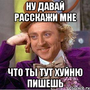 ну давай расскажи мне что ты тут хуйню пишешь, Мем Ну давай расскажи (Вилли Вонка)