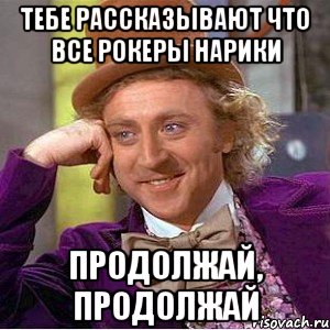 тебе рассказывают что все рокеры нарики продолжай, продолжай, Мем Ну давай расскажи (Вилли Вонка)