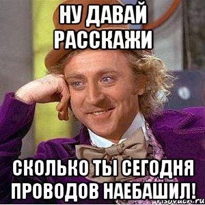 ну давай расскажи сколько ты сегодня проводов наебашил!, Мем Ну давай расскажи (Вилли Вонка)