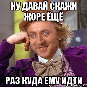 ну давай скажи жоре ёщё раз куда ему идти, Мем Ну давай расскажи (Вилли Вонка)