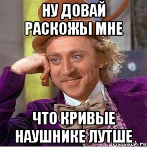 ну довай раскожы мне что кривые наушнике лутше, Мем Ну давай расскажи (Вилли Вонка)