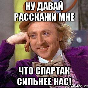 ну давай расскажи мне что спартак сильнее нас!, Мем Ну давай расскажи (Вилли Вонка)