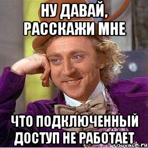 ну давай, расскажи мне что подключенный доступ не работает, Мем Ну давай расскажи (Вилли Вонка)