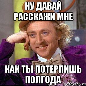 ну давай расскажи мне как ты потерпишь полгода, Мем Ну давай расскажи (Вилли Вонка)