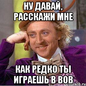 ну давай, расскажи мне как редко ты играешь в вов, Мем Ну давай расскажи (Вилли Вонка)