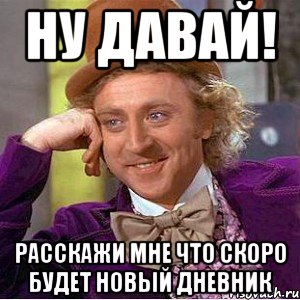 ну давай! расскажи мне что скоро будет новый дневник, Мем Ну давай расскажи (Вилли Вонка)