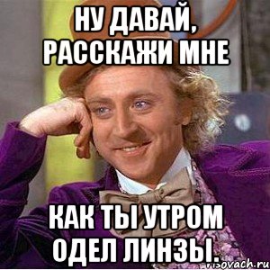 ну давай, расскажи мне как ты утром одел линзы., Мем Ну давай расскажи (Вилли Вонка)