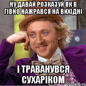 ну давай розказуй як в гівно нажрався на вихідні і траванувся сухаріком, Мем Ну давай расскажи (Вилли Вонка)