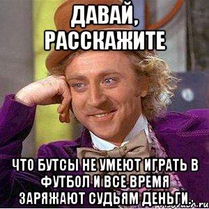 давай, расскажите что бутсы не умеют играть в футбол и все время заряжают судьям деньги., Мем Ну давай расскажи (Вилли Вонка)