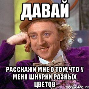 давай расскажи мне о том,что у меня шнурки разных цветов, Мем Ну давай расскажи (Вилли Вонка)