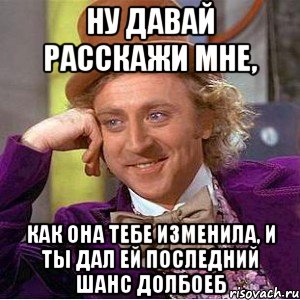 ну давай расскажи мне, как она тебе изменила, и ты дал ей последний шанс долбоеб, Мем Ну давай расскажи (Вилли Вонка)