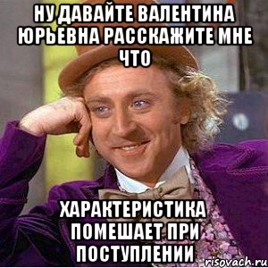 ну давайте валентина юрьевна расскажите мне что характеристика помешает при поступлении, Мем Ну давай расскажи (Вилли Вонка)