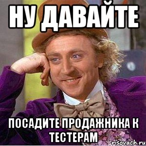 ну давайте посадите продажника к тестерам, Мем Ну давай расскажи (Вилли Вонка)