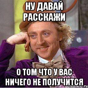 ну давай расскажи о том что у вас ничего не получится, Мем Ну давай расскажи (Вилли Вонка)