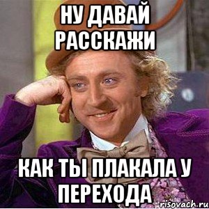 ну давай расскажи как ты плакала у перехода, Мем Ну давай расскажи (Вилли Вонка)