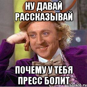ну давай рассказывай почему у тебя пресс болит, Мем Ну давай расскажи (Вилли Вонка)