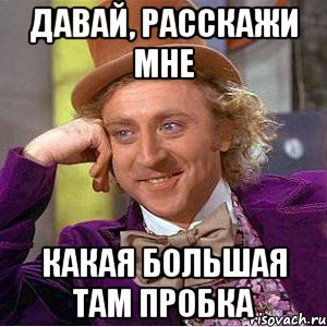 давай, расскажи мне какая большая там пробка, Мем Ну давай расскажи (Вилли Вонка)