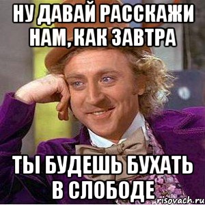 ну давай расскажи нам, как завтра ты будешь бухать в слободе, Мем Ну давай расскажи (Вилли Вонка)