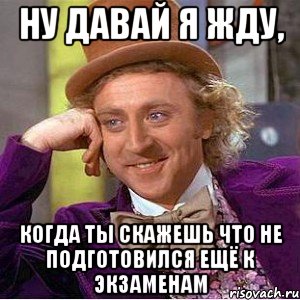 ну давай я жду, когда ты скажешь что не подготовился ещё к экзаменам