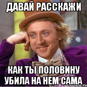 давай расскажи как ты половину убила на нем сама