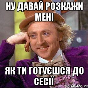 ну давай розкажи мені як ти готуєшся до сесії, Мем Ну давай расскажи (Вилли Вонка)
