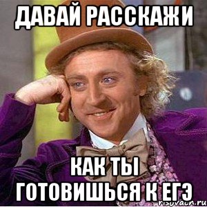 давай расскажи как ты готовишься к егэ, Мем Ну давай расскажи (Вилли Вонка)