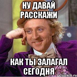 ну давай расскажи как ты залагал сегодня, Мем Ну давай расскажи (Вилли Вонка)